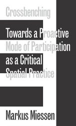 Markus Miessen - Crossbenching Toward a Proactive Mode of Participation, Critical Spatial Practice