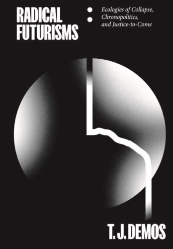 T. J. Demos - Radical Futurisms - Ecologies of Collapse, Chronopolitics, and Justice-to-Come
