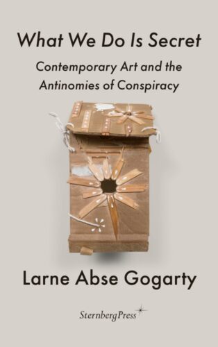 Larne Abse Gogarty - What We Do Is Secret - Contemporary Art and the Antinomies of Conspiracy