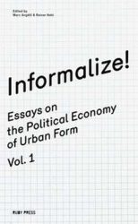 Informalize! - Essays On The Political Economy Of Urban Form. Vol. 1