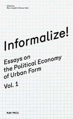 Informalize! - Essays On The Political Economy Of Urban Form. Vol. 1