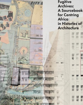 Fugitive Archives - A Sourcebook for Centring Africa in Histories of Architecture